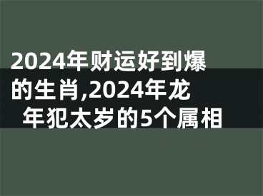 2024年财运好到爆的生肖,2024年龙年犯太岁的5个属相