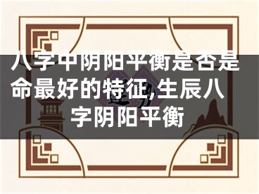 八字中阴阳平衡是否是命最好的特征,生辰八字阴阳平衡
