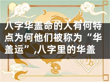 八字华盖命的人有何特点为何他们被称为“华盖运”,八字里的华盖