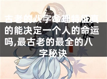 古老的八字命理特征真的能决定一个人的命运吗,最古老的最全的八字秘诀