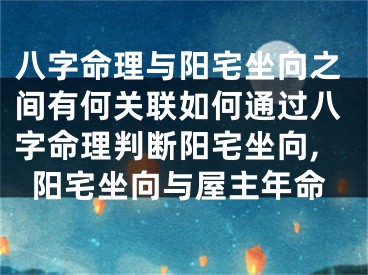 八字命理与阳宅坐向之间有何关联如何通过八字命理判断阳宅坐向,阳宅坐向与屋主年命