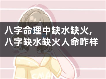 八字命理中缺水缺火,八字缺水缺火人命咋样