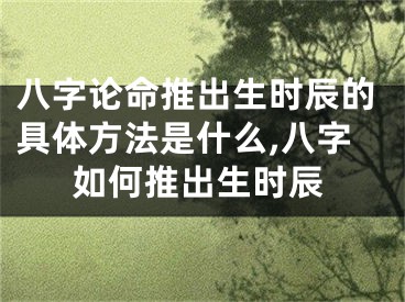 八字论命推出生时辰的具体方法是什么,八字如何推出生时辰