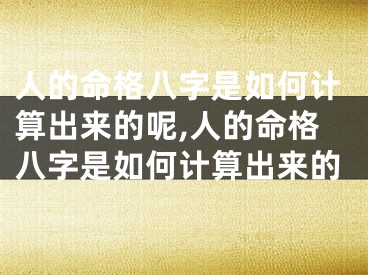 人的命格八字是如何计算出来的呢,人的命格八字是如何计算出来的