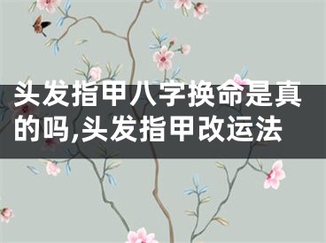 头发指甲八字换命是真的吗,头发指甲改运法