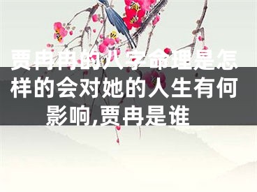 贾冉冉的八字命理是怎样的会对她的人生有何影响,贾冉是谁