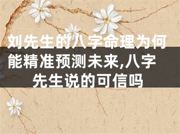 刘先生的八字命理为何能精准预测未来,八字先生说的可信吗