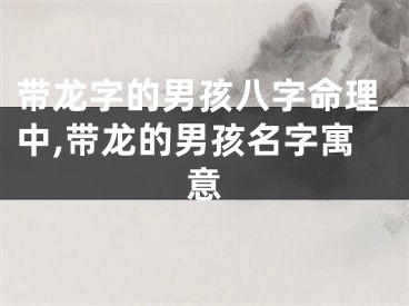 带龙字的男孩八字命理中,带龙的男孩名字寓意