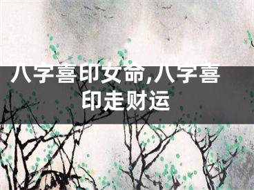 八字喜印女命,八字喜印走财运
