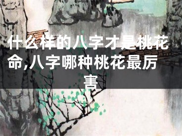 什么样的八字才是桃花命,八字哪种桃花最厉害
