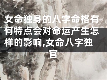 女命独身的八字命格有何特点会对命运产生怎样的影响,女命八字独官
