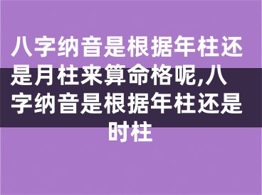 八字纳音是根据年柱还是月柱来算命格呢,八字纳音是根据年柱还是时柱