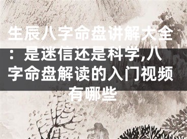 生辰八字命盘讲解大全：是迷信还是科学,八字命盘解读的入门视频有哪些