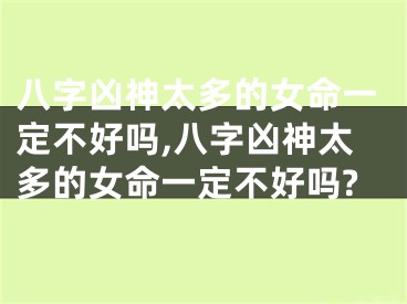 八字凶神太多的女命一定不好吗,八字凶神太多的女命一定不好吗?
