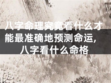 八字命理究竟看什么才能最准确地预测命运,八字看什么命格