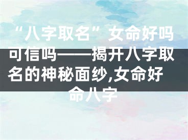 “八字取名”女命好吗可信吗——揭开八字取名的神秘面纱,女命好命八字