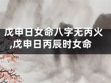戊申日女命八字无丙火,戊申日丙辰时女命