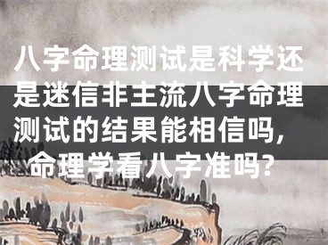 八字命理测试是科学还是迷信非主流八字命理测试的结果能相信吗,命理学看八字准吗?