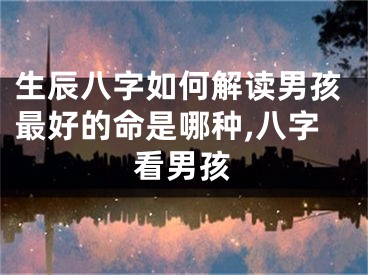 生辰八字如何解读男孩最好的命是哪种,八字看男孩