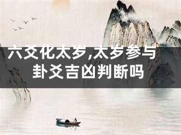 六爻化太岁,太岁参与卦爻吉凶判断吗