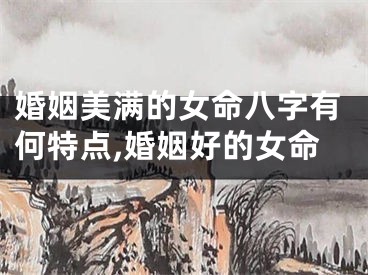 婚姻美满的女命八字有何特点,婚姻好的女命
