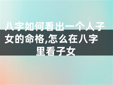 八字如何看出一个人子女的命格,怎么在八字里看子女