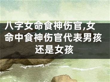 八字女命食神伤官,女命中食神伤官代表男孩还是女孩