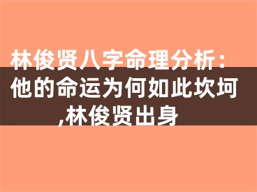 林俊贤八字命理分析：他的命运为何如此坎坷,林俊贤出身