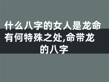 什么八字的女人是龙命有何特殊之处,命带龙的八字
