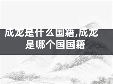 成龙是什么国籍,成龙是哪个国国籍
