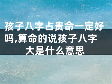 孩子八字占贵命一定好吗,算命的说孩子八字大是什么意思