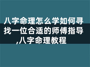 八字命理怎么学如何寻找一位合适的师傅指导,八字命理教程
