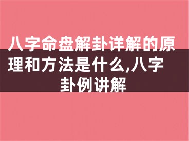 八字命盘解卦详解的原理和方法是什么,八字卦例讲解