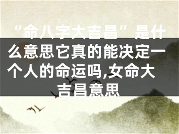 “命八字大吉昌”是什么意思它真的能决定一个人的命运吗,女命大吉昌意思