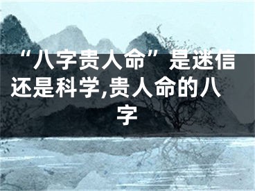 “八字贵人命”是迷信还是科学,贵人命的八字