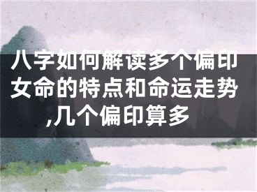 八字如何解读多个偏印女命的特点和命运走势,几个偏印算多