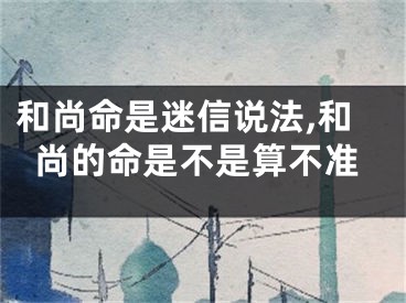 和尚命是迷信说法,和尚的命是不是算不准