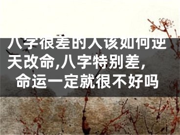 八字很差的人该如何逆天改命,八字特别差,命运一定就很不好吗