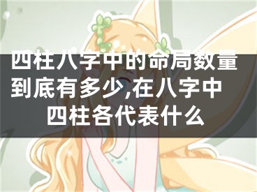 四柱八字中的命局数量到底有多少,在八字中四柱各代表什么
