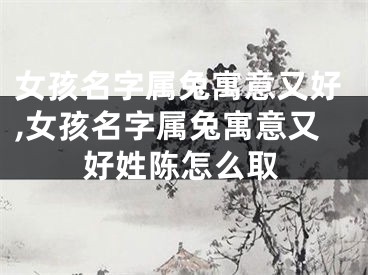 女孩名字属兔寓意又好,女孩名字属兔寓意又好姓陈怎么取