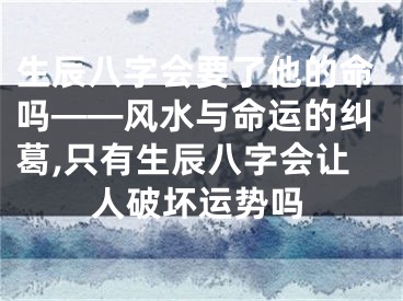 生辰八字会要了他的命吗——风水与命运的纠葛,只有生辰八字会让人破坏运势吗