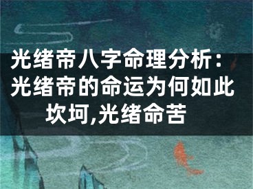光绪帝八字命理分析：光绪帝的命运为何如此坎坷,光绪命苦