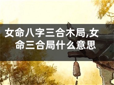 女命八字三合木局,女命三合局什么意思