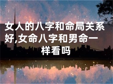 女人的八字和命局关系好,女命八字和男命一样看吗