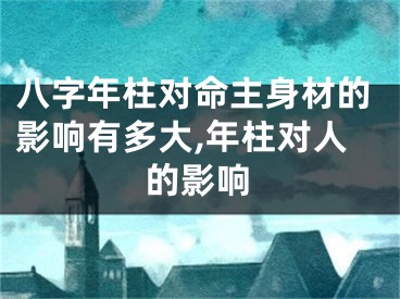 八字年柱对命主身材的影响有多大,年柱对人的影响
