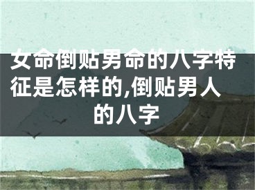 女命倒贴男命的八字特征是怎样的,倒贴男人的八字
