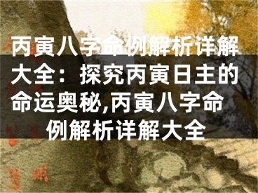 丙寅八字命例解析详解大全：探究丙寅日主的命运奥秘,丙寅八字命例解析详解大全