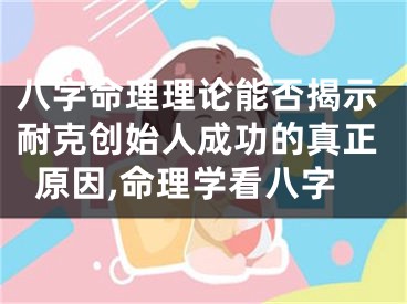 八字命理理论能否揭示耐克创始人成功的真正原因,命理学看八字