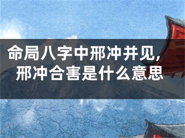 命局八字中邢冲并见,邢冲合害是什么意思