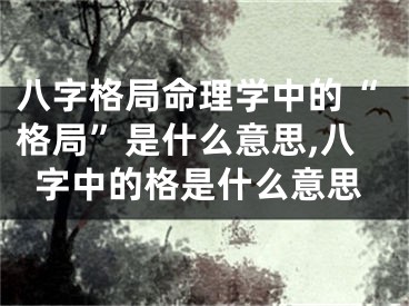 八字格局命理学中的“格局”是什么意思,八字中的格是什么意思